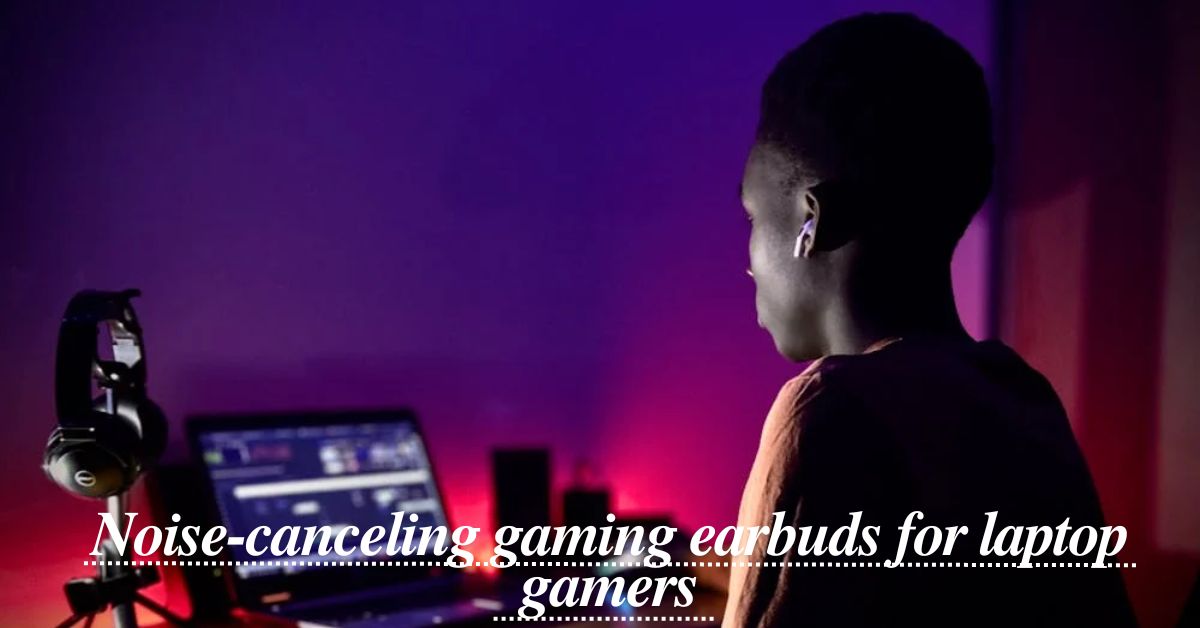 Noise-canceling gaming earbuds for laptop gamers - Featured Image